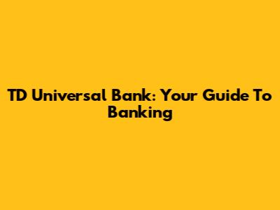 TD Universal Bank: Your Guide To Banking