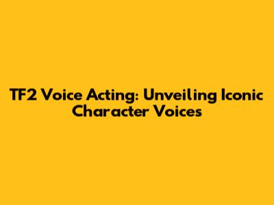 TF2 Voice Acting: Unveiling Iconic Character Voices