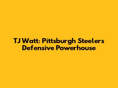 TJ Watt: Pittsburgh Steelers' Defensive Powerhouse