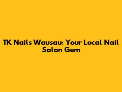 TK Nails Wausau: Your Local Nail Salon Gem