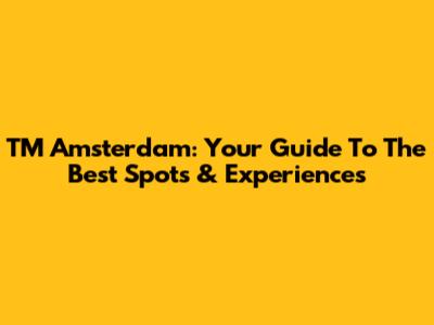 TM Amsterdam: Your Guide To The Best Spots & Experiences
