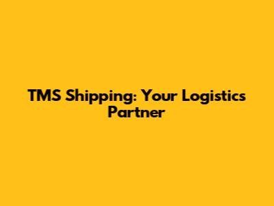 TMS Shipping: Your Logistics Partner