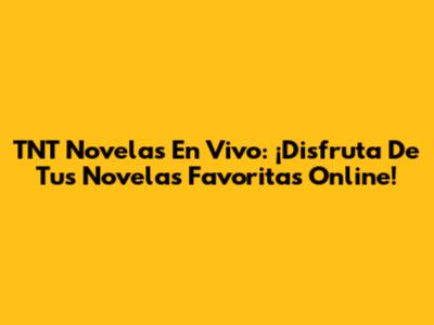 TNT Novelas En Vivo: ¡Disfruta De Tus Novelas Favoritas Online!