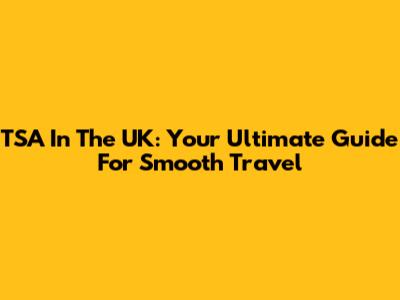 TSA In The UK: Your Ultimate Guide For Smooth Travel
