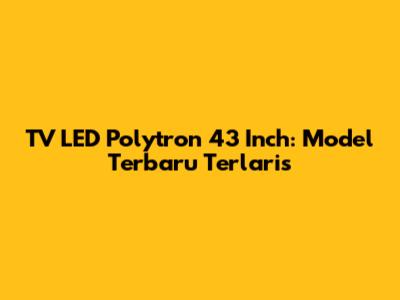 TV LED Polytron 43 Inch: Model Terbaru Terlaris