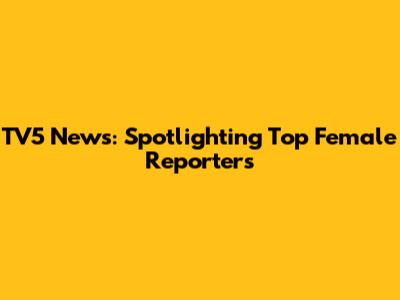 TV5 News: Spotlighting Top Female Reporters