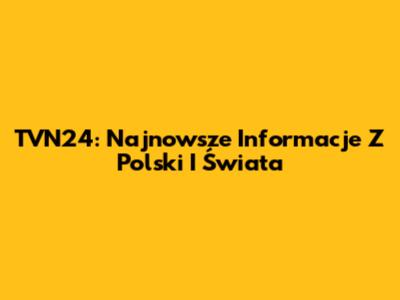 TVN24: Najnowsze Informacje Z Polski I Świata