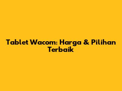 Tablet Wacom: Harga & Pilihan Terbaik
