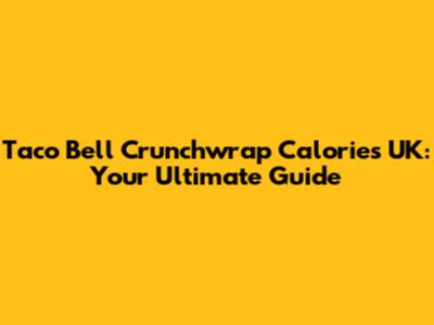 Taco Bell Crunchwrap Calories UK: Your Ultimate Guide