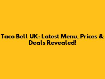 Taco Bell UK: Latest Menu, Prices & Deals Revealed!