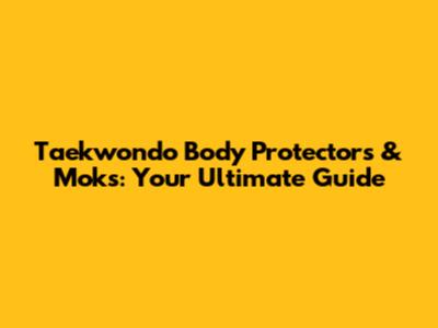 Taekwondo Body Protectors & Moks: Your Ultimate Guide
