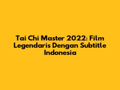 Tai Chi Master 2022: Film Legendaris Dengan Subtitle Indonesia