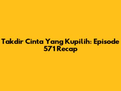 Takdir Cinta Yang Kupilih: Episode 571 Recap