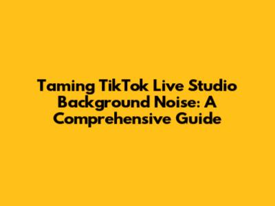 Taming TikTok Live Studio Background Noise: A Comprehensive Guide