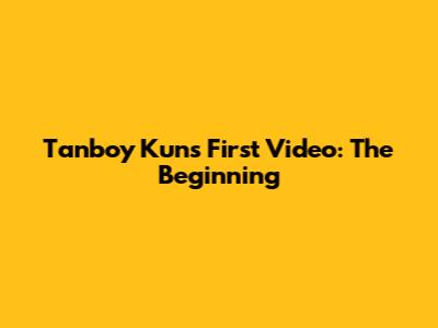 Tanboy Kun's First Video: The Beginning