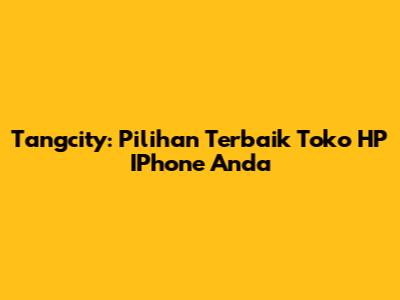 Tangcity: Pilihan Terbaik Toko HP IPhone Anda