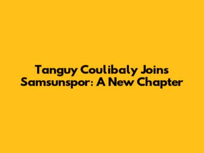 Tanguy Coulibaly Joins Samsunspor: A New Chapter
