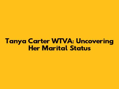 Tanya Carter WTVA: Uncovering Her Marital Status
