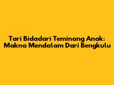 Tari Bidadari Teminang Anak: Makna Mendalam Dari Bengkulu