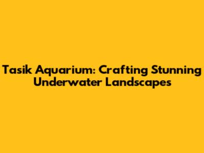 Tasik Aquarium: Crafting Stunning Underwater Landscapes