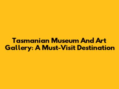 Tasmanian Museum And Art Gallery: A Must-Visit Destination