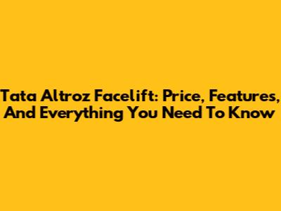 Tata Altroz Facelift: Price, Features, And Everything You Need To Know