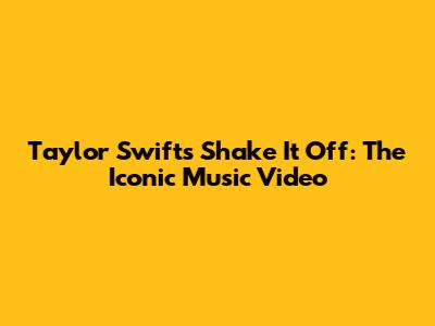 Taylor Swift's "Shake It Off": The Iconic Music Video
