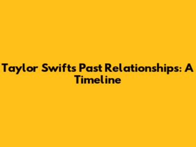 Taylor Swift's Past Relationships: A Timeline
