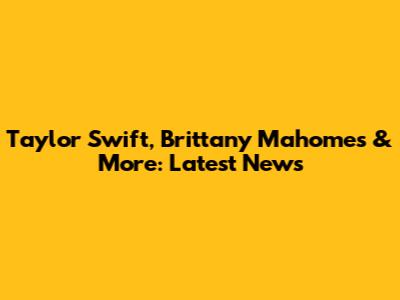 Taylor Swift, Brittany Mahomes & More: Latest News