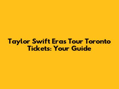 Taylor Swift Eras Tour Toronto Tickets: Your Guide