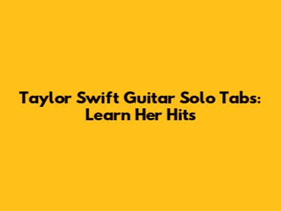 Taylor Swift Guitar Solo Tabs: Learn Her Hits