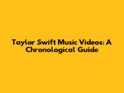 Taylor Swift Music Videos: A Chronological Guide