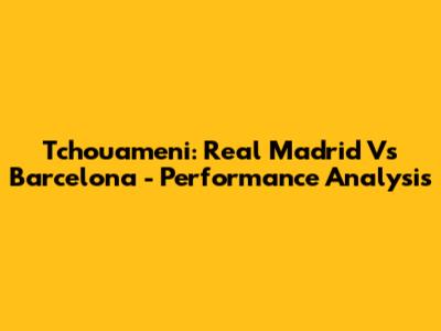 Tchouameni: Real Madrid Vs Barcelona - Performance Analysis