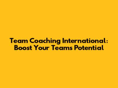 Team Coaching International: Boost Your Team's Potential
