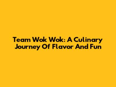 Team Wok Wok: A Culinary Journey Of Flavor And Fun