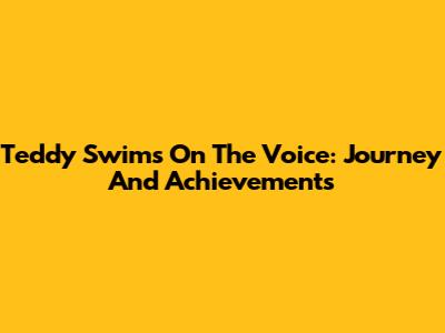 Teddy Swims On The Voice: Journey And Achievements