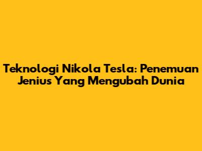 Teknologi Nikola Tesla: Penemuan Jenius Yang Mengubah Dunia