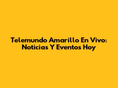 Telemundo Amarillo En Vivo: Noticias Y Eventos Hoy
