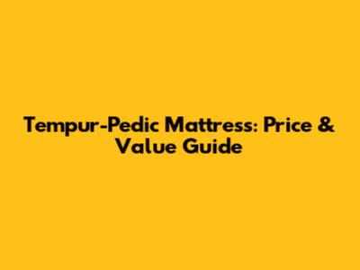 Tempur-Pedic Mattress: Price & Value Guide