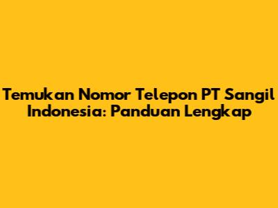 Temukan Nomor Telepon PT Sangil Indonesia: Panduan Lengkap
