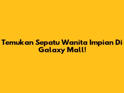 Temukan Sepatu Wanita Impian Di Galaxy Mall!
