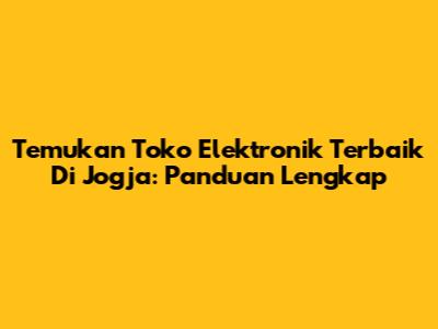 Temukan Toko Elektronik Terbaik Di Jogja: Panduan Lengkap