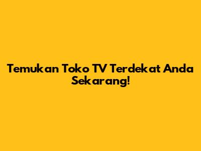 Temukan Toko TV Terdekat Anda Sekarang!