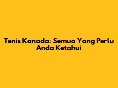Tenis Kanada: Semua Yang Perlu Anda Ketahui
