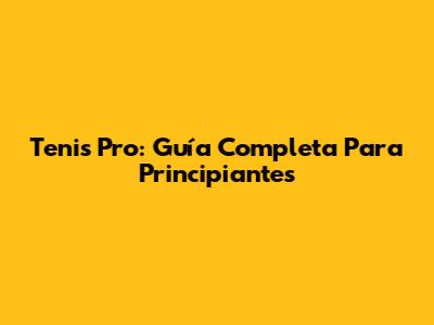 Tenis Pro: Guía Completa Para Principiantes