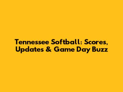 Tennessee Softball: Scores, Updates & Game Day Buzz