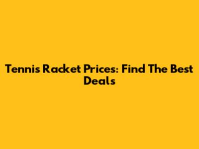 Tennis Racket Prices: Find The Best Deals
