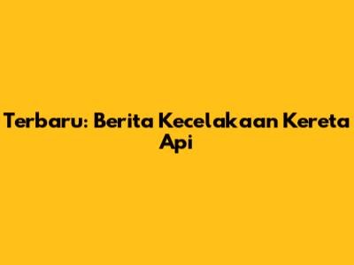 Terbaru: Berita Kecelakaan Kereta Api