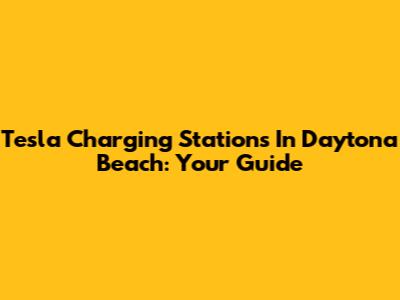 Tesla Charging Stations In Daytona Beach: Your Guide