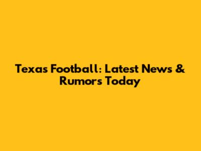 Texas Football: Latest News & Rumors Today